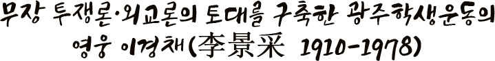 무장 투쟁론·외교론의 토대를 구축한 광주학생운동의 영웅 이경채(李景采 1910-1978)