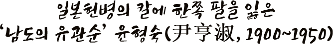 일본헌병의 칼에 한쪽 팔을 잃은 ‘남도의 유관순’ 윤형숙(尹亨淑, 1900~1950)