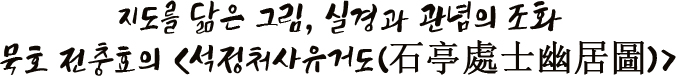 지도를 닮은 그림, 실경과 관념의 조화 묵호 전충효의 석정처사유거도石亭處士幽居圖