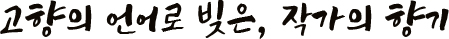 고향의 언어로 빚은, 작가의 향기