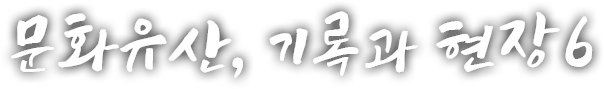 문화유산, 기록과 현장 여섯번째 이야기
