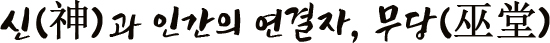 신(神)과 인간의 연결자, 무당(巫堂)네