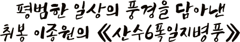 평범한 일상의 풍경을 담아낸 취봉 이종원의 《산수6폭일지병풍》