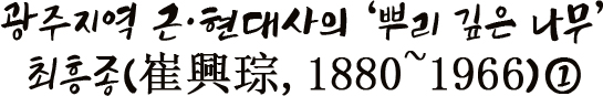 광주지역 근·현대사의 뿌리 깊은 나무 최흥종(崔興琮, 1880~1966)