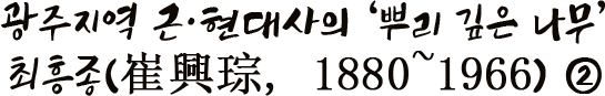 광주지역 근·현대사의 ‘뿌리 깊은 나무’ 최흥종(崔興琮, 1880~1966) ②