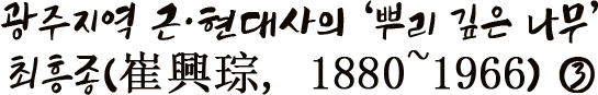 광주지역 근·현대사의 ‘뿌리 깊은 나무’ 최흥종(崔興琮, 1880~1966) ③