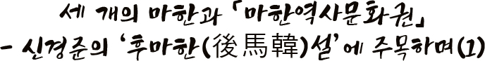 세 개의 마한과 「마한역사문화권」 - 신경준의 ‘후마한(後馬韓)설’에 주목하며(1)
