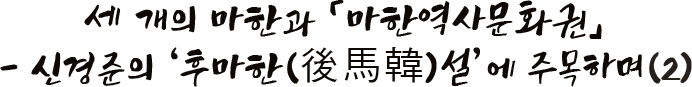 세 개의 마한과 「마한역사문화권」 - 신경준의 ‘후마한(後馬韓)설’에 주목하며(2)
