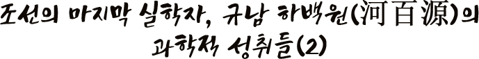 조선의 마지막 실학자, 규남 하백원(河百源)의 과학적 성취들(2)
