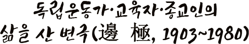 독립운동가·교육자·종교인의 삶을 산 변극(邊 極, 1903~1980)