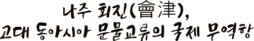 나주 회진(會津), 고대 동아시아 문물교류의 국제 무역항